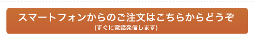 スマートフォンからのご注文はこちらからどうぞ (すぐに電話発信します)